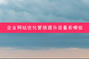 企业站怎么吸引流量提升优化？