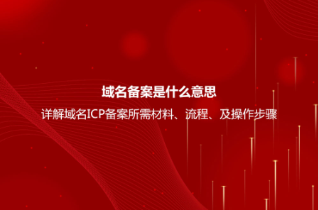 域名备案是什么意思？详解域名ICP备案流程、所需材料及操作步骤