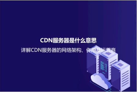 CDN服务器是什么意思？详解CDN服务器的网络架构、作用及运营商