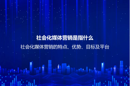 社会化媒体营销是指什么？社会化媒体营销的特点、优势、目标及平台