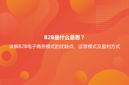 B2B是什么意思？详解B2B电子商务模式的优缺点及B2B与B