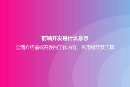 前端开发是什么意思？全面介绍前端开发的工作内容、常用框架及工具