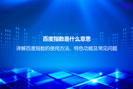 百度指数是什么意思？详解百度指数的使用方法、特色功能及常见问题